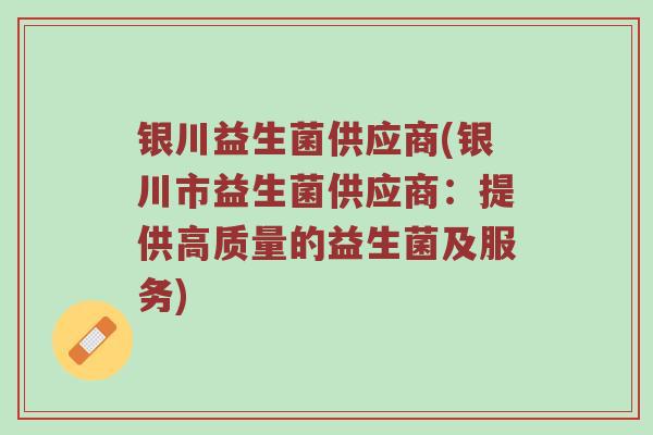 银川益生菌供应商(银川市益生菌供应商:提供高质量的益生菌及服务) 银川益生菌供应商(银川市益生菌供应商:提供高质量的益生菌及服务)