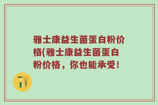 雅士康益生菌蛋白粉价格(雅士康益生菌蛋白粉价格，你也能承受！