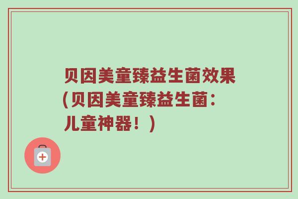 贝因美童臻益生菌效果(贝因美童臻益生菌:儿童神器!) 贝因美童臻益生菌效果(贝因美童臻益生菌:儿童神器!)