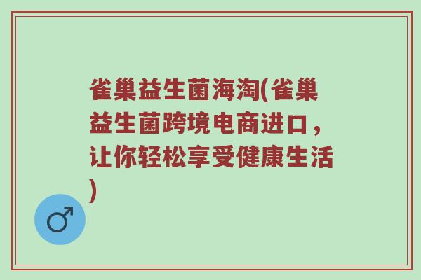 雀巢益生菌海淘(雀巢益生菌跨境电商进口,让你轻松享受健康生活) 雀巢益生菌海淘(雀巢益生菌跨境电商进口,让你轻松享受健康生活)