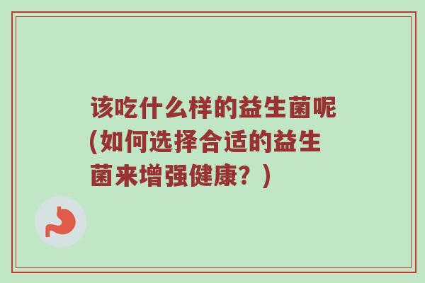 该吃什么样的益生菌呢(如何选择合适的益生菌来增强健康?)