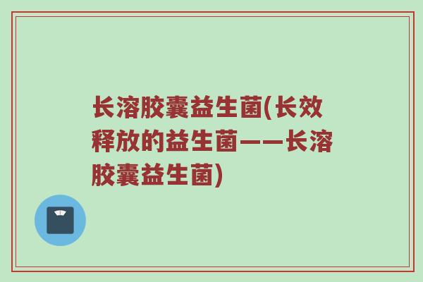 长溶胶囊益生菌(长效释放的益生菌——长溶胶囊益生菌)