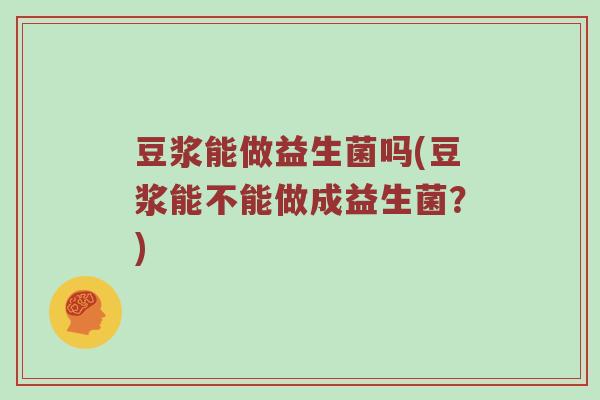 豆浆能做益生菌吗(豆浆能不能做成益生菌?) 豆浆能做益生菌吗(豆浆能不能做成益生菌?)