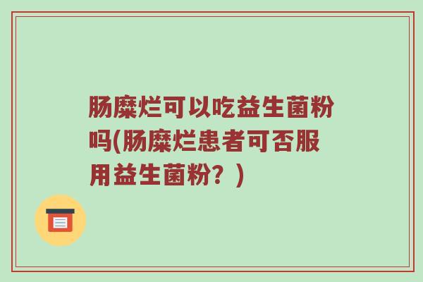 肠糜烂可以吃益生菌粉吗(肠糜烂患者可否服用益生菌粉？)