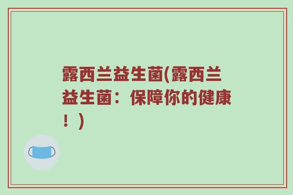 露西兰益生菌(露西兰益生菌:保障你的健康!) 露西兰益生菌(露西兰益生菌:保障你的健康!)