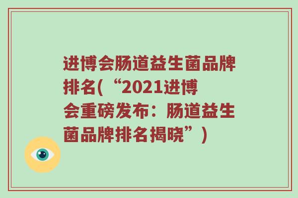 进博会肠道益生菌品牌排名(“2021进博会重磅发布:肠道益生菌品牌排名揭晓”) 进博会肠道益生菌品牌排名(“2021进博会重磅发布:肠道益生菌品牌排名揭晓”)