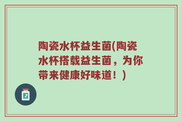 陶瓷水杯益生菌(陶瓷水杯搭载益生菌,为你带来健康好味道!) 陶瓷水杯益生菌(陶瓷水杯搭载益生菌,为你带来健康好味道!)