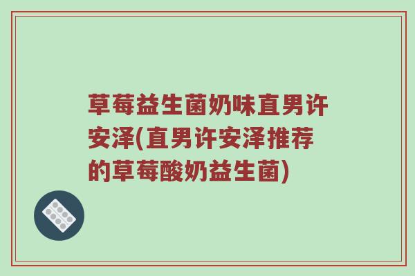 草莓益生菌奶味直男许安泽(直男许安泽推荐的草莓酸奶益生菌) 草莓益生菌奶味直男许安泽(直男许安泽推荐的草莓酸奶益生菌)