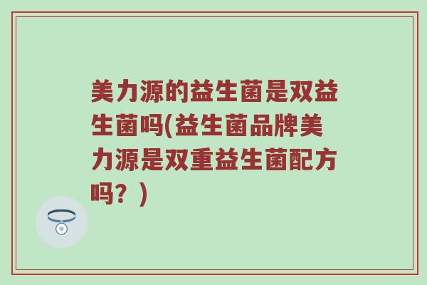 美力源的益生菌是双益生菌吗(益生菌品牌美力源是双重益生菌配方吗?) 美力源的益生菌是双益生菌吗(益生菌品牌美力源是双重益生菌配方吗?)
