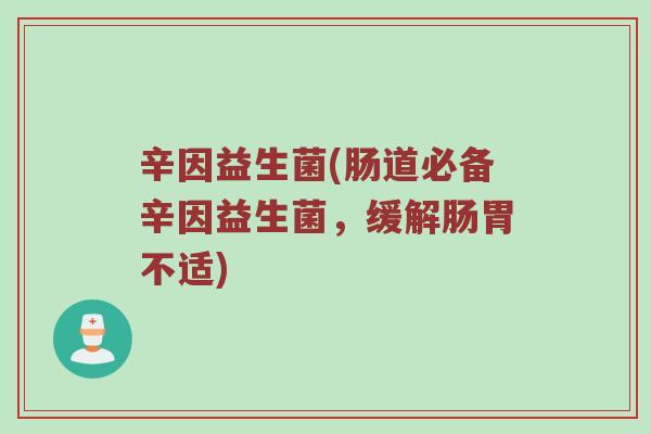 辛因益生菌(肠道必备辛因益生菌,缓解肠胃不适) 辛因益生菌(肠道必备辛因益生菌,缓解肠胃不适)
