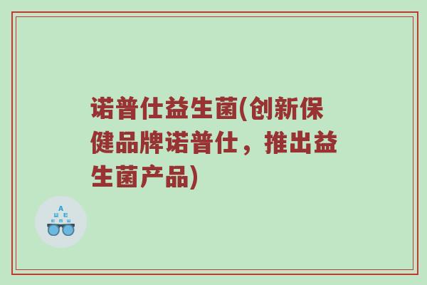 诺普仕益生菌(创新保健品牌诺普仕,推出益生菌产品) 诺普仕益生菌(创新保健品牌诺普仕,推出益生菌产品)