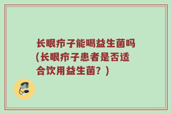 长眼疖子能喝益生菌吗(长眼疖子患者是否适合饮用益生菌？)