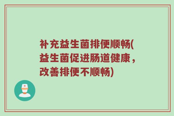 补充益生菌排便顺畅(益生菌促进肠道健康,改善排便不顺畅)