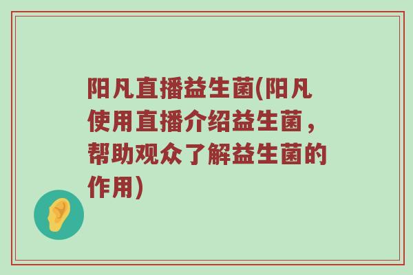 阳凡直播益生菌(阳凡使用直播介绍益生菌,帮助观众了解益生菌的作用) 阳凡直播益生菌(阳凡使用直播介绍益生菌,帮助观众了解益生菌的作用)