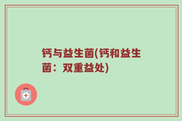 钙与益生菌(钙和益生菌:双重益处) 钙与益生菌(钙和益生菌:双重益处)