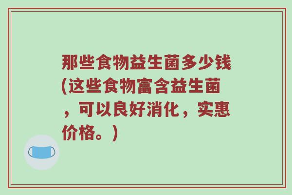 那些食物益生菌多少钱(这些食物富含益生菌,可以良好消化,实惠价格。)