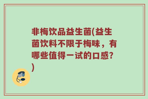 非梅饮品益生菌(益生菌饮料不限于梅味，有哪些值得一试的口感？)
