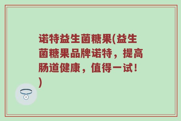 诺特益生菌糖果(益生菌糖果品牌诺特，提高肠道健康，值得一试！)
