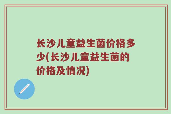 长沙儿童益生菌价格多少(长沙儿童益生菌的价格及情况)
