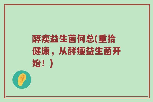 酵瘦益生菌何总(重拾健康,从酵瘦益生菌开始!) 酵瘦益生菌何总(重拾健康,从酵瘦益生菌开始!)