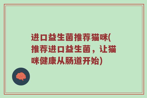 进口益生菌推荐猫咪(推荐进口益生菌,让猫咪健康从肠道开始)