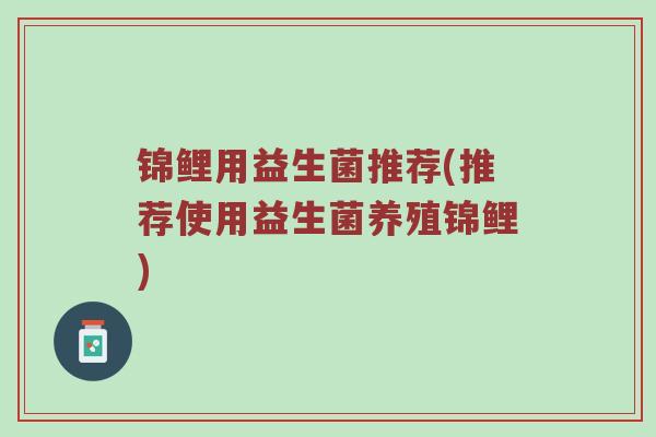 锦鲤用益生菌推荐(推荐使用益生菌养殖锦鲤)