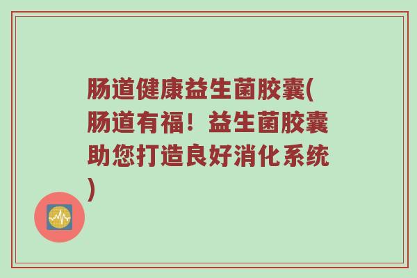 肠道健康益生菌胶囊(肠道有福!益生菌胶囊助您打造良好消化系统)
