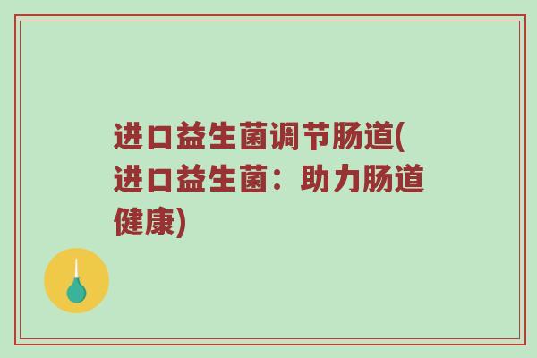 进口益生菌调节肠道(进口益生菌:助力肠道健康) 进口益生菌调节肠道(进口益生菌:助力肠道健康)