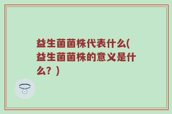 益生菌菌株代表什么(益生菌菌株的意义是什么?) 益生菌菌株代表什么(益生菌菌株的意义是什么?)