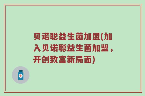 贝诺聪益生菌加盟(加入贝诺聪益生菌加盟,开创致富新局面) 贝诺聪益生菌加盟(加入贝诺聪益生菌加盟,开创致富新局面)