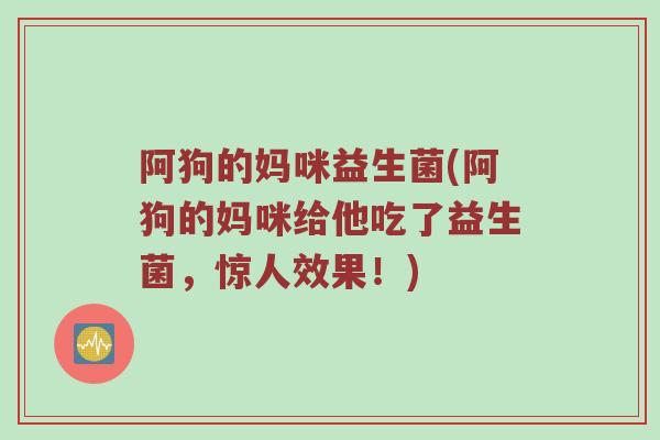 阿狗的妈咪益生菌(阿狗的妈咪给他吃了益生菌,惊人效果!) 阿狗的妈咪益生菌(阿狗的妈咪给他吃了益生菌,惊人效果!)