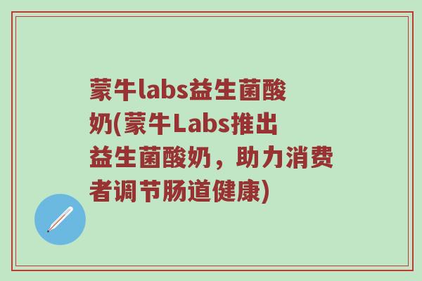 蒙牛labs益生菌酸奶(蒙牛Labs推出益生菌酸奶，助力消费者调节肠道健康)