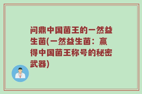 问鼎中国菌王的一然益生菌(一然益生菌:赢得中国菌王称号的秘密武器)