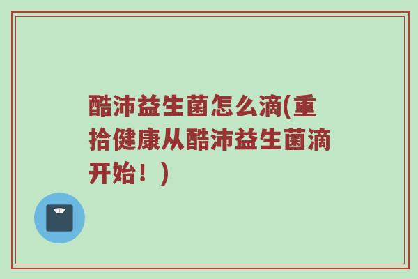 酷沛益生菌怎么滴(重拾健康从酷沛益生菌滴开始！)