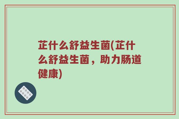 芷什么舒益生菌(芷什么舒益生菌,助力肠道健康)