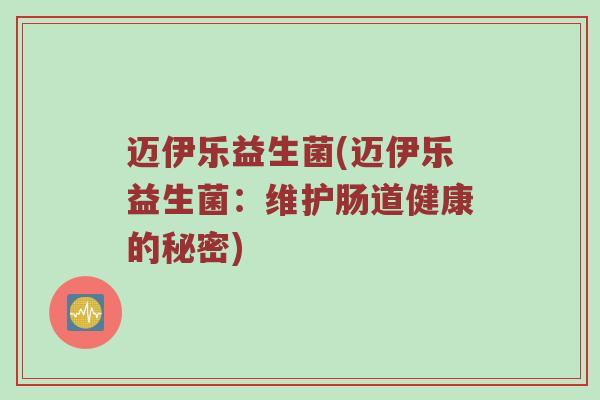 迈伊乐益生菌(迈伊乐益生菌:维护肠道健康的秘密) 迈伊乐益生菌(迈伊乐益生菌:维护肠道健康的秘密)