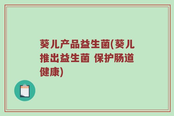葵儿产品益生菌(葵儿推出益生菌 保护肠道健康) 葵儿产品益生菌(葵儿推出益生菌 保护肠道健康)