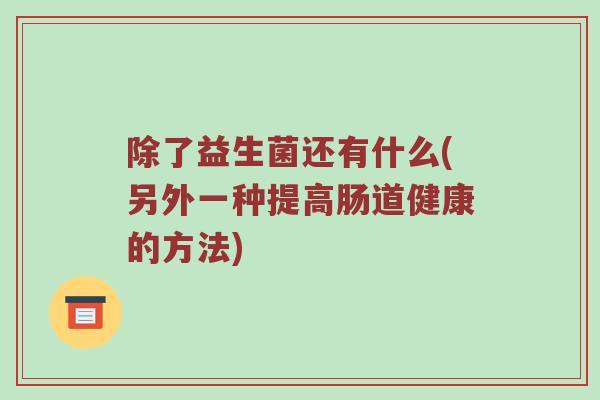 除了益生菌还有什么(另外一种提高肠道健康的方法) 除了益生菌还有什么(另外一种提高肠道健康的方法)