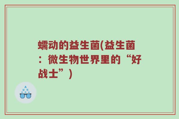 蠕动的益生菌(益生菌:微生物世界里的“好战士”) 蠕动的益生菌(益生菌:微生物世界里的“好战士”)