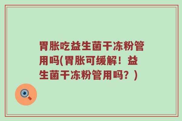 胃胀吃益生菌干冻粉管用吗(胃胀可缓解!益生菌干冻粉管用吗?)