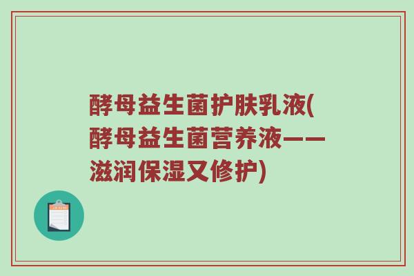 酵母益生菌护肤乳液(酵母益生菌营养液——滋润保湿又修护)