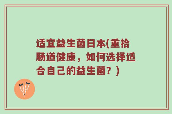 适宜益生菌日本(重拾肠道健康，如何选择适合自己的益生菌？)