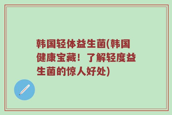 韩国轻体益生菌(韩国健康宝藏!了解轻度益生菌的惊人好处) 韩国轻体益生菌(韩国健康宝藏!了解轻度益生菌的惊人好处)