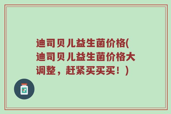 迪司贝儿益生菌价格(迪司贝儿益生菌价格大调整，赶紧买买买！)
