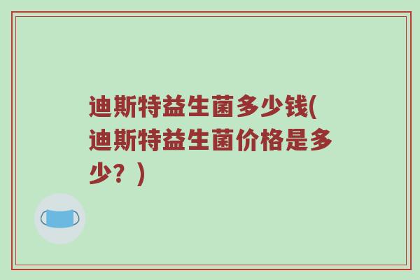 迪斯特益生菌多少钱(迪斯特益生菌价格是多少？)