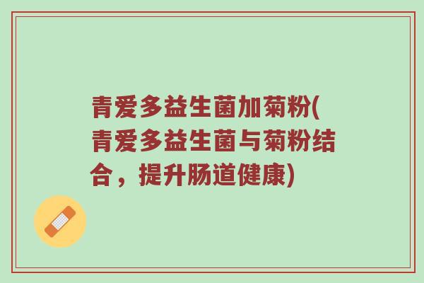 青爱多益生菌加菊粉(青爱多益生菌与菊粉结合,提升肠道健康) 青爱多益生菌加菊粉(青爱多益生菌与菊粉结合,提升肠道健康)