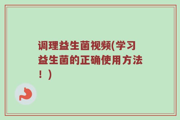 调理益生菌视频(学习益生菌的正确使用方法！)