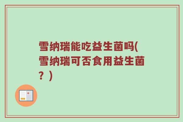 雪纳瑞能吃益生菌吗(雪纳瑞可否食用益生菌?) 雪纳瑞能吃益生菌吗(雪纳瑞可否食用益生菌?)