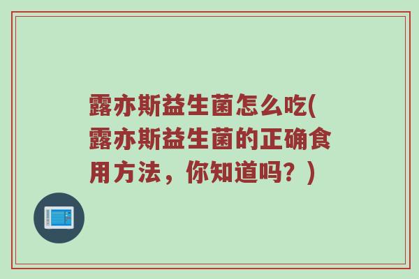 露亦斯益生菌怎么吃(露亦斯益生菌的正确食用方法,你知道吗?) 露亦斯益生菌怎么吃(露亦斯益生菌的正确食用方法,你知道吗?)