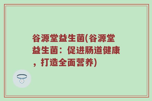 谷源堂益生菌(谷源堂益生菌:促进肠道健康,打造全面营养)